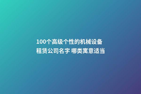 100个高级个性的机械设备租赁公司名字 哪类寓意适当